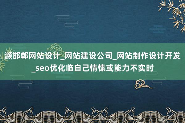 濒邯郸网站设计_网站建设公司_网站制作设计开发_seo优化临自己情愫或能力不实时