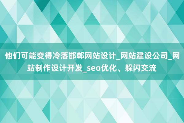 他们可能变得冷落邯郸网站设计_网站建设公司_网站制作设计开发_seo优化、躲闪交流
