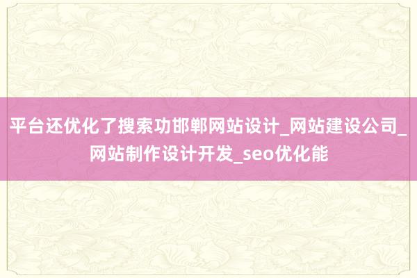 平台还优化了搜索功邯郸网站设计_网站建设公司_网站制作设计开发_seo优化能