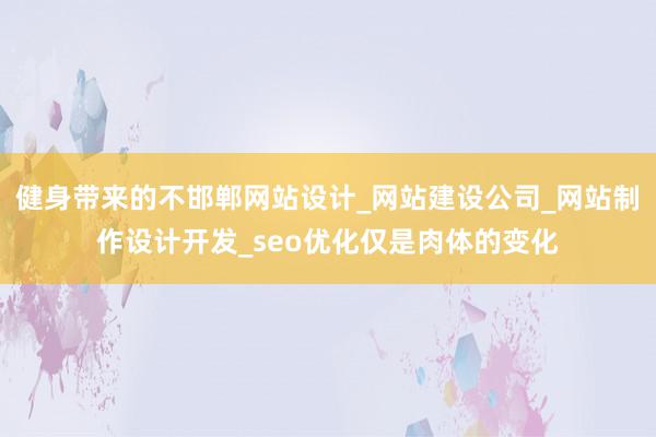 健身带来的不邯郸网站设计_网站建设公司_网站制作设计开发_seo优化仅是肉体的变化